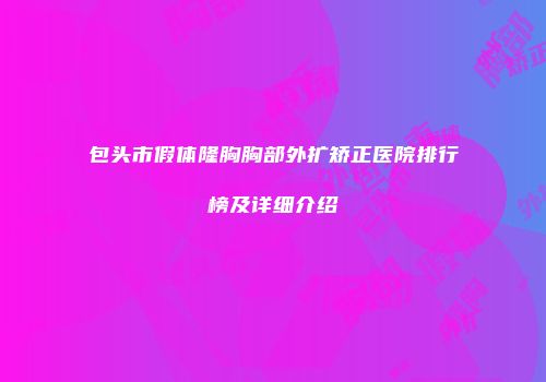 包头市假体隆胸胸部外扩矫正医院排行榜及详细介绍