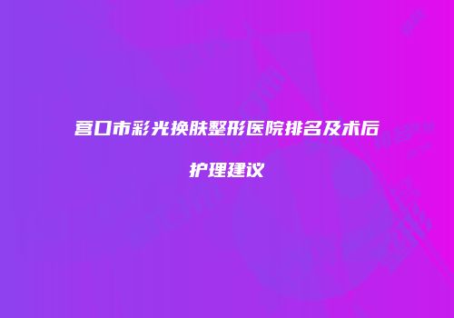 营口市彩光换肤整形医院排名及术后护理建议