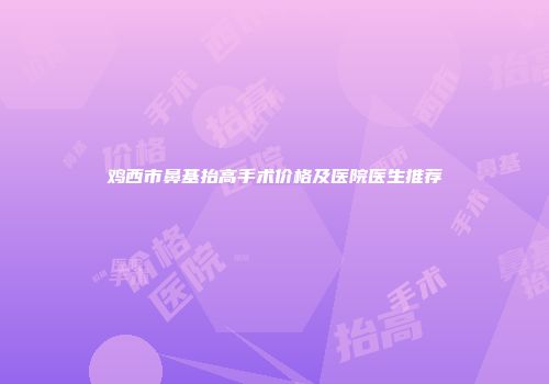 鸡西市鼻基抬高手术价格及医院医生推荐