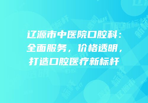 辽源市中医院口腔科：全面服务，价格透明，打造口腔医疗新标杆