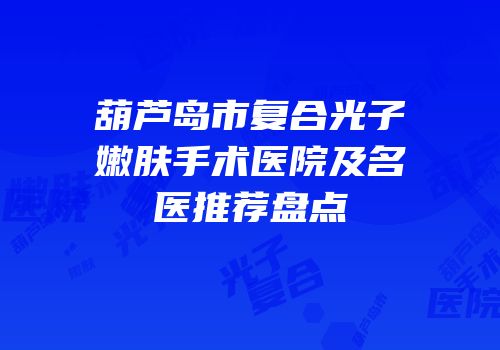 葫芦岛市复合光子嫩肤手术医院及名医推荐盘点