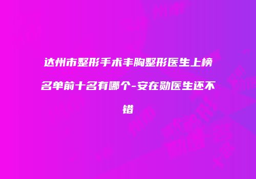 达州市整形手术丰胸整形医生上榜名单前十名有哪个-安在勋医生还不错