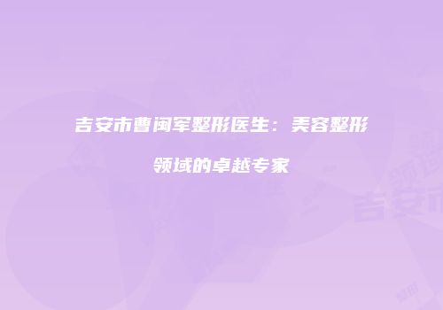吉安市曹闽军整形医生：美容整形领域的卓越专家
