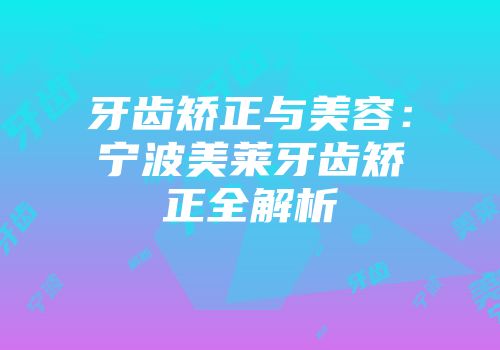 牙齿矫正与美容：宁波美莱牙齿矫正全解析