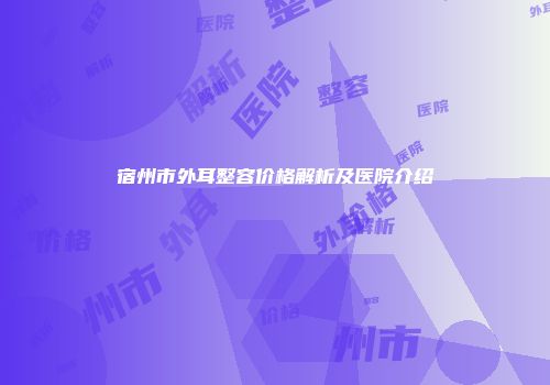 宿州市外耳整容价格解析及医院介绍