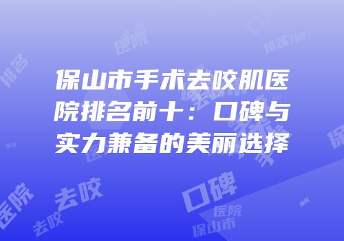 保山市手术去咬肌医院排名前十：口碑与实力兼备的美丽选择