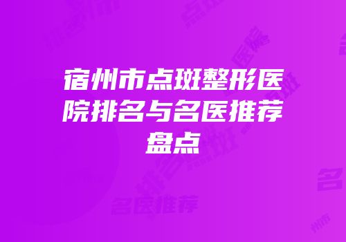 宿州市点斑整形医院排名与名医推荐盘点
