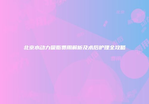 北京水动力吸脂费用解析及术后护理全攻略