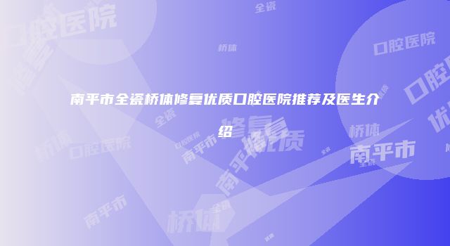南平市全瓷桥体修复优质口腔医院推荐及医生介绍