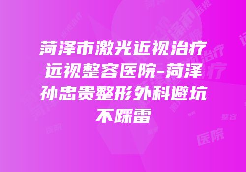 菏泽市激光近视治疗远视整容医院-菏泽孙忠贵整形外科避坑不踩雷