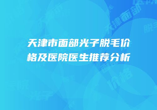 天津市面部光子脱毛价格及医院医生推荐分析