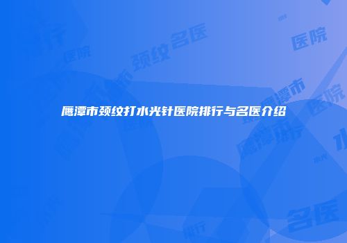 鹰潭市颈纹打水光针医院排行与名医介绍