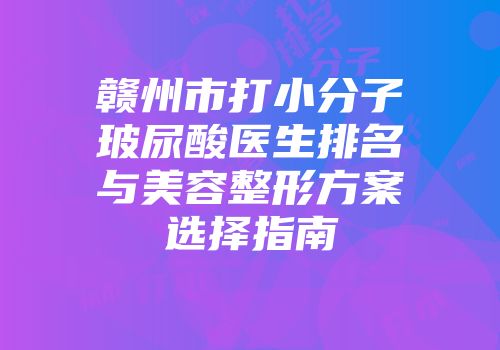 赣州市打小分子玻尿酸医生排名与美容整形方案选择指南
