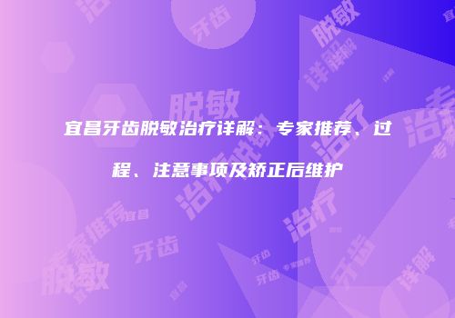 宜昌牙齿脱敏治疗详解：专家推荐、过程、注意事项及矫正后维护