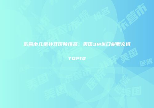 东营市儿童补牙医院排名：美国3M进口树脂充填TOP10