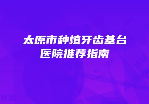 太原市种植牙齿基台医院推荐指南