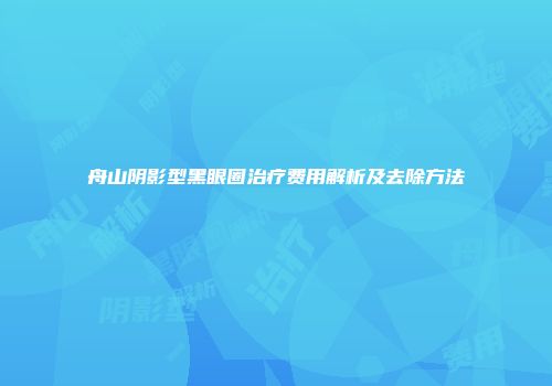 舟山阴影型黑眼圈治疗费用解析及去除方法