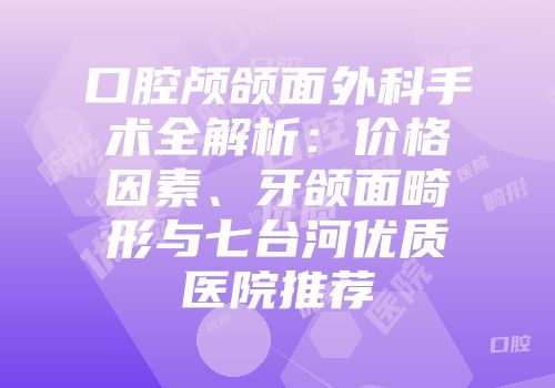 口腔颅颌面外科手术全解析：价格因素、牙颌面畸形与七台河优质医院推荐