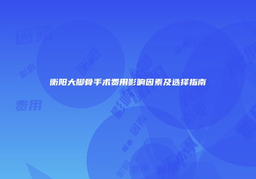 衡阳大脚骨手术费用影响因素及选择指南