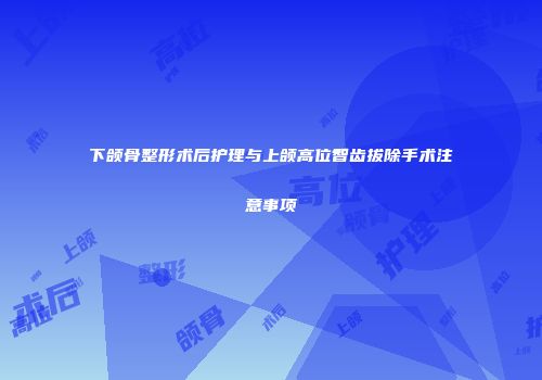 下颌骨整形术后护理与上颌高位智齿拔除手术注意事项