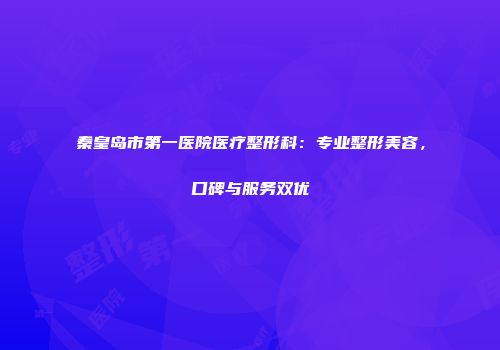 秦皇岛市第一医院医疗整形科：专业整形美容，口碑与服务双优
