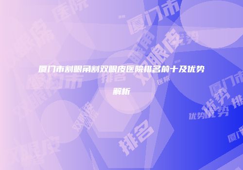 厦门市割眼角割双眼皮医院排名前十及优势解析