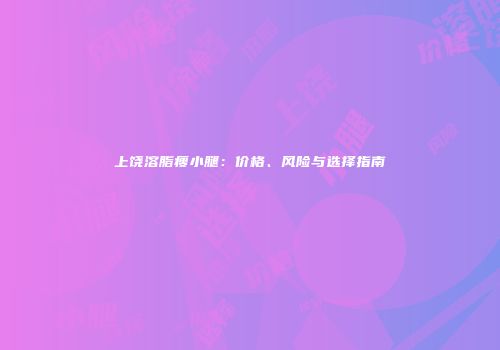 上饶溶脂瘦小腿：价格、风险与选择指南