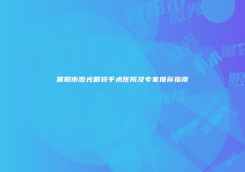 襄阳市激光眼袋手术医院及专家推荐指南