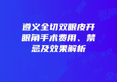 遵义全切双眼皮开眼角手术费用、禁忌及效果解析