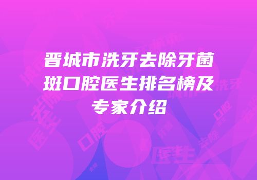 晋城市洗牙去除牙菌斑口腔医生排名榜及专家介绍