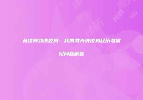 从纹身到洗纹身：我的激光洗纹身经历与常见问题解答