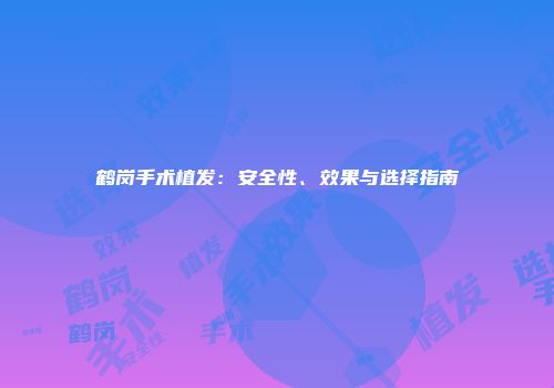 鹤岗手术植发：安全性、效果与选择指南