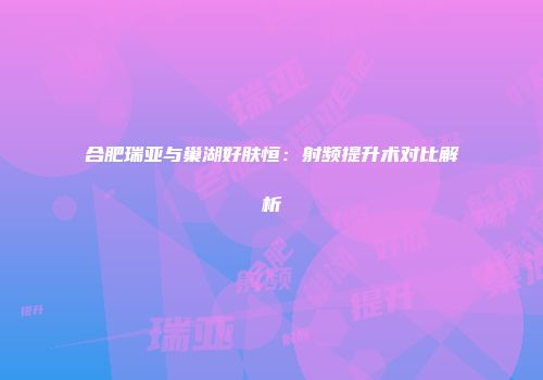 合肥瑞亚与巢湖好肤恒：射频提升术对比解析