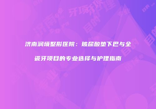 济南润境整形医院：玻尿酸垫下巴与全瓷牙项目的专业选择与护理指南