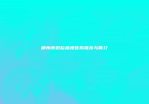 柳州市微粒植皮医院推荐与简介
