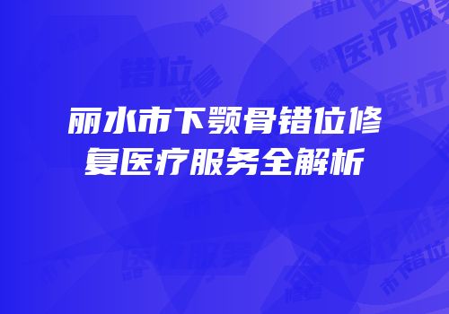 丽水市下颚骨错位修复医疗服务全解析