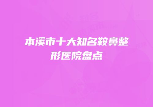 本溪市十大知名鞍鼻整形医院盘点
