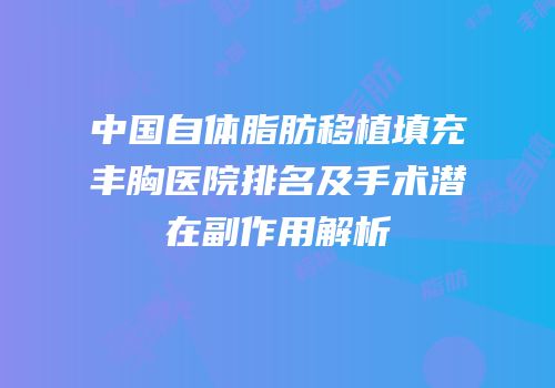 中国自体脂肪移植填充丰胸医院排名及手术潜在副作用解析