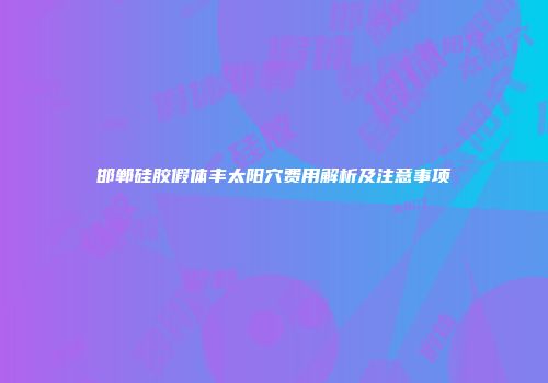 邯郸硅胶假体丰太阳穴费用解析及注意事项