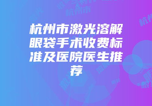 杭州市激光溶解眼袋手术收费标准及医院医生推荐