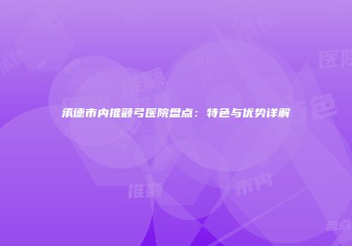 承德市内推颧弓医院盘点：特色与优势详解