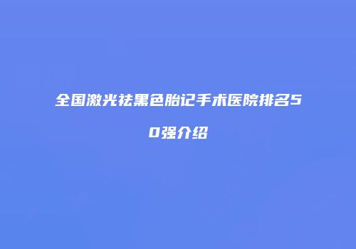 全国激光祛黑色胎记手术医院排名50强介绍
