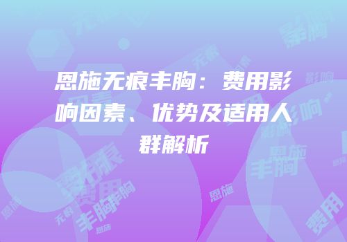 恩施无痕丰胸：费用影响因素、优势及适用人群解析
