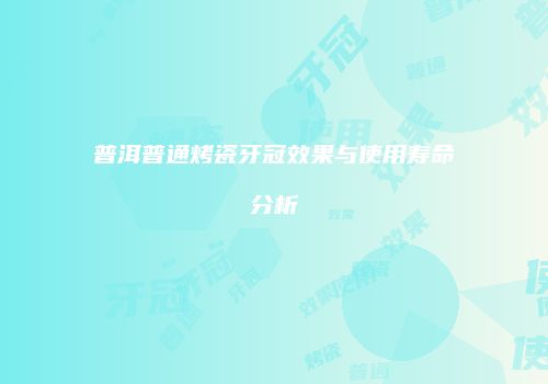 普洱普通烤瓷牙冠效果与使用寿命分析