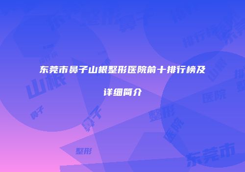东莞市鼻子山根整形医院前十排行榜及详细简介