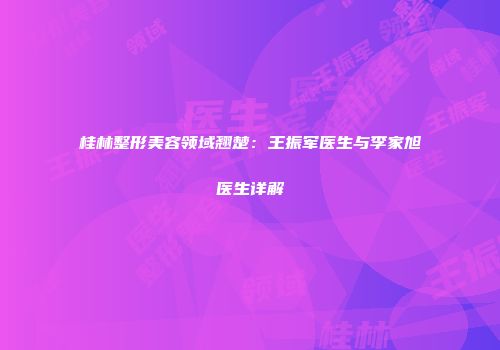 桂林整形美容领域翘楚：王振军医生与李家旭医生详解