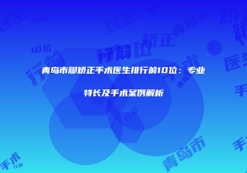 青岛市脚矫正手术医生排行前10位：专业特长及手术案例解析