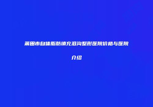 莆田市自体脂肪填充泪沟整形医院价格与医院介绍