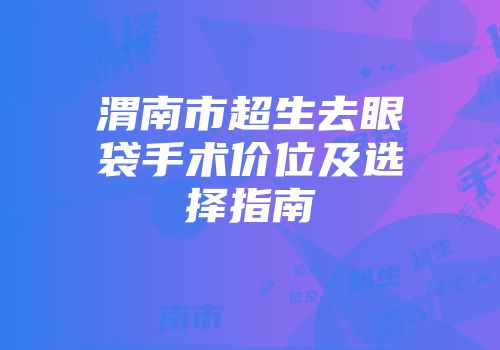 渭南市超生去眼袋手术价位及选择指南