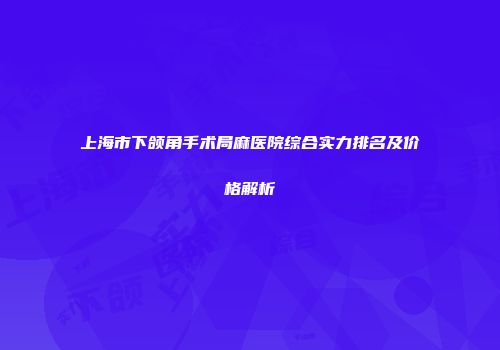 上海市下颌角手术局麻医院综合实力排名及价格解析